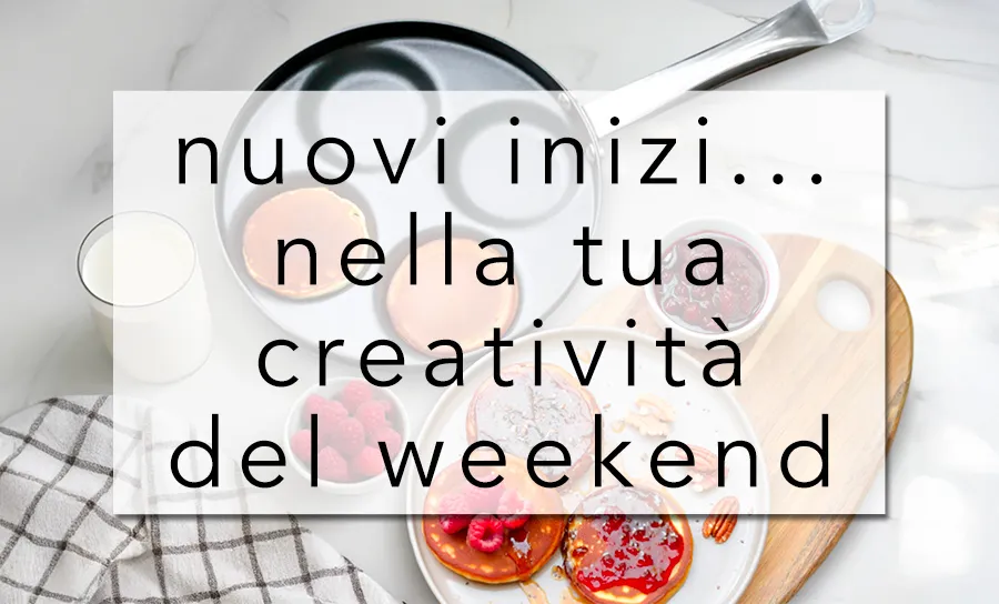 NUOVI INIZI... NELLA TUA CREATIVITÀ DEL WEEKEND